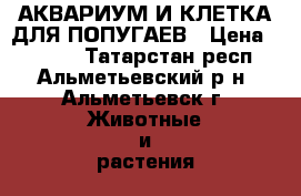 АКВАРИУМ И КЛЕТКА ДЛЯ ПОПУГАЕВ › Цена ­ 1 350 - Татарстан респ., Альметьевский р-н, Альметьевск г. Животные и растения » Аксесcуары и товары для животных   